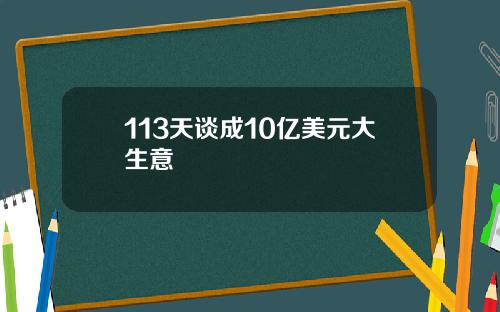 113天谈成10亿美元大生意