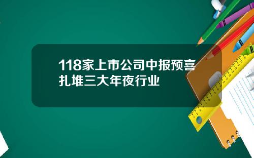 118家上市公司中报预喜扎堆三大年夜行业