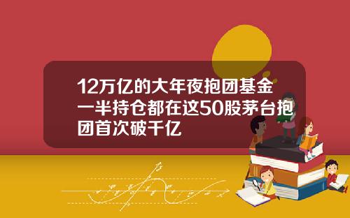 12万亿的大年夜抱团基金一半持仓都在这50股茅台抱团首次破千亿