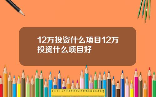 12万投资什么项目12万投资什么项目好