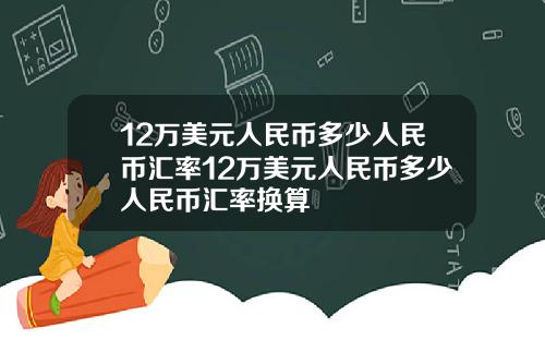 12万美元人民币多少人民币汇率12万美元人民币多少人民币汇率换算