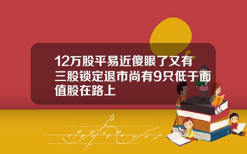 12万股平易近傻眼了又有三股锁定退市尚有9只低于面值股在路上