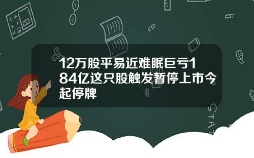 12万股平易近难眠巨亏184亿这只股触发暂停上市今起停牌