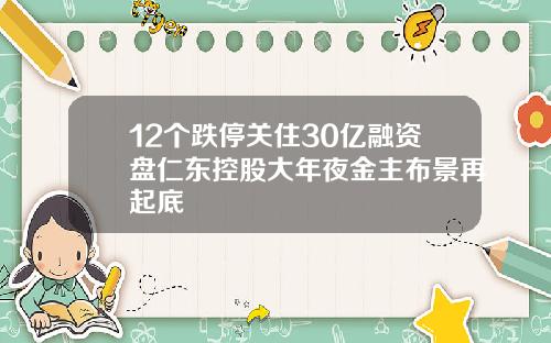 12个跌停关住30亿融资盘仁东控股大年夜金主布景再起底