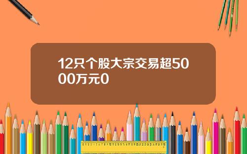 12只个股大宗交易超5000万元0