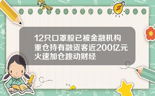 12只口罩股已被金融机构重仓持有融资客近200亿元火速加仓跳动财经