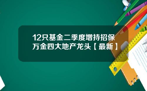 12只基金二季度增持招保万金四大地产龙头【最新】