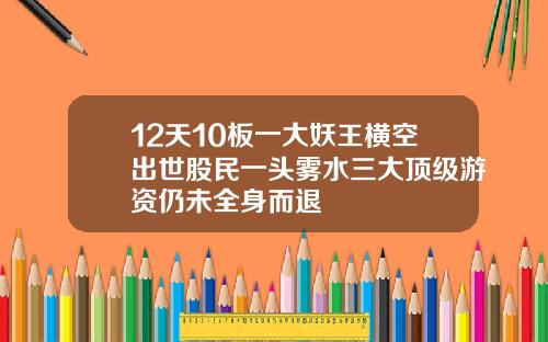 12天10板一大妖王横空出世股民一头雾水三大顶级游资仍未全身而退