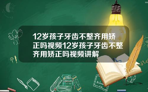 12岁孩子牙齿不整齐用矫正吗视频12岁孩子牙齿不整齐用矫正吗视频讲解