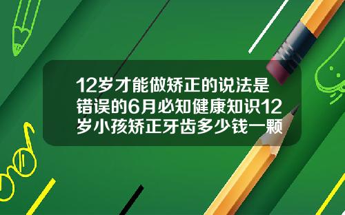 12岁才能做矫正的说法是错误的6月必知健康知识12岁小孩矫正牙齿多少钱一颗