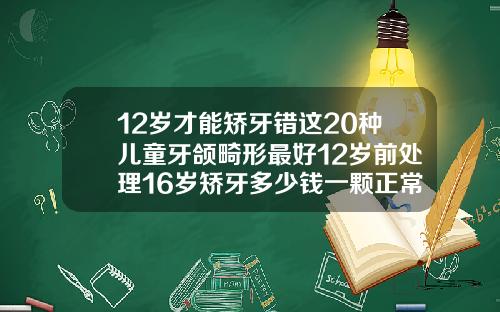 12岁才能矫牙错这20种儿童牙颌畸形最好12岁前处理16岁矫牙多少钱一颗正常