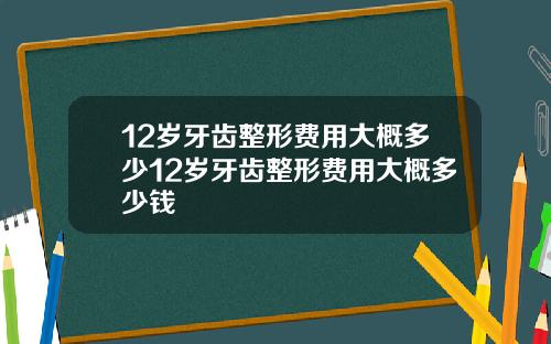 12岁牙齿整形费用大概多少12岁牙齿整形费用大概多少钱