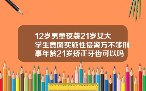 12岁男童夜袭21岁女大学生意图实施性侵警方不够刑事年龄21岁矫正牙齿可以吗女