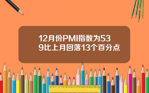 12月份PMI指数为539比上月回落13个百分点