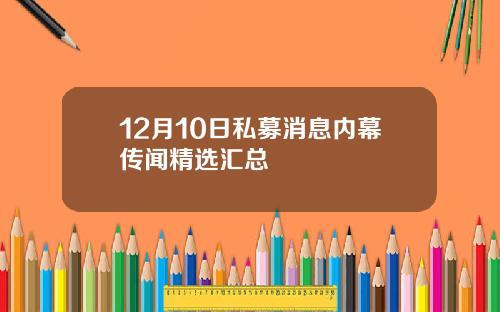 12月10日私募消息内幕传闻精选汇总