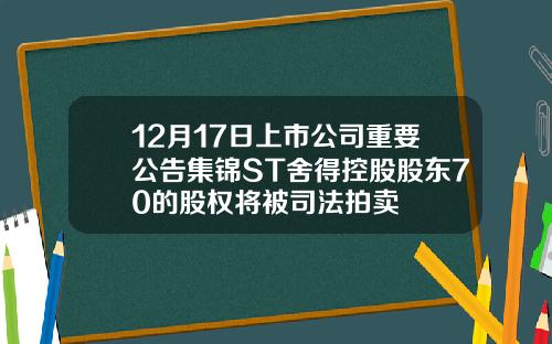 12月17日上市公司重要公告集锦ST舍得控股股东70的股权将被司法拍卖