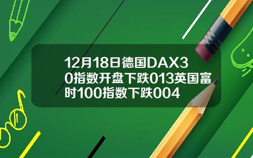 12月18日德国DAX30指数开盘下跌013英国富时100指数下跌004