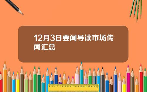 12月3日要闻导读市场传闻汇总