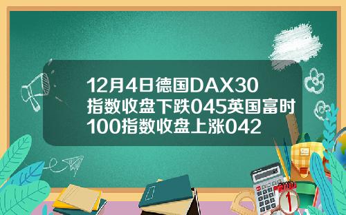 12月4日德国DAX30指数收盘下跌045英国富时100指数收盘上涨042