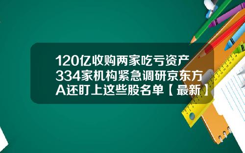 120亿收购两家吃亏资产334家机构紧急调研京东方A还盯上这些股名单【最新】