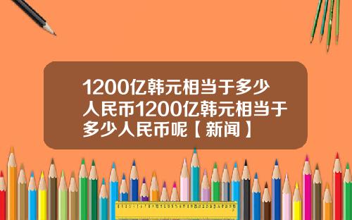 1200亿韩元相当于多少人民币1200亿韩元相当于多少人民币呢【新闻】