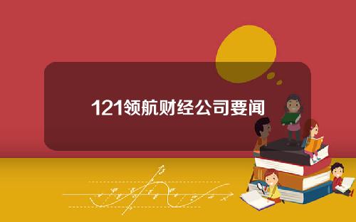 121领航财经公司要闻