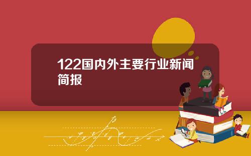 122国内外主要行业新闻简报