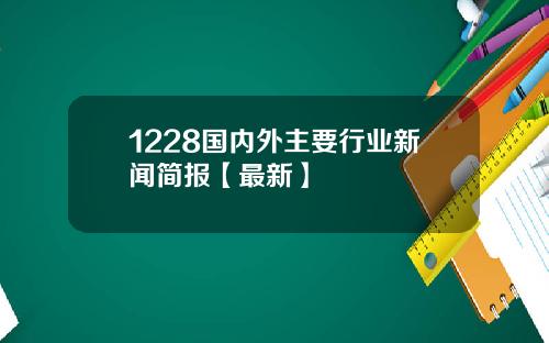 1228国内外主要行业新闻简报【最新】