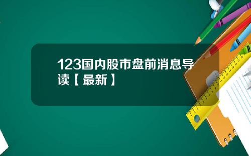 123国内股市盘前消息导读【最新】