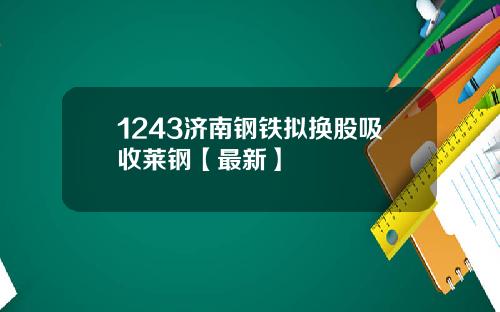 1243济南钢铁拟换股吸收莱钢【最新】