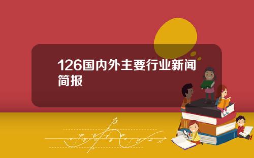 126国内外主要行业新闻简报