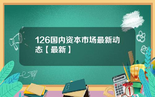 126国内资本市场最新动态【最新】