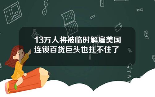 13万人将被临时解雇美国连锁百货巨头也扛不住了