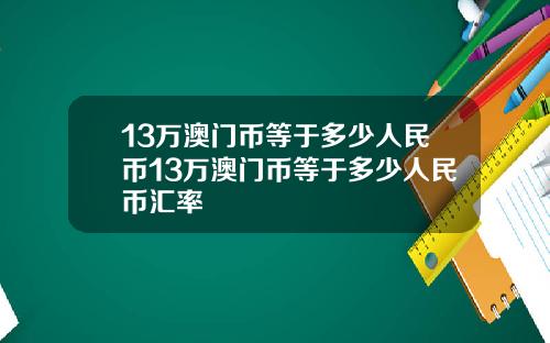 13万澳门币等于多少人民币13万澳门币等于多少人民币汇率