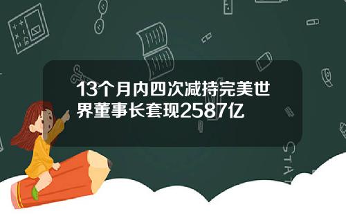 13个月内四次减持完美世界董事长套现2587亿