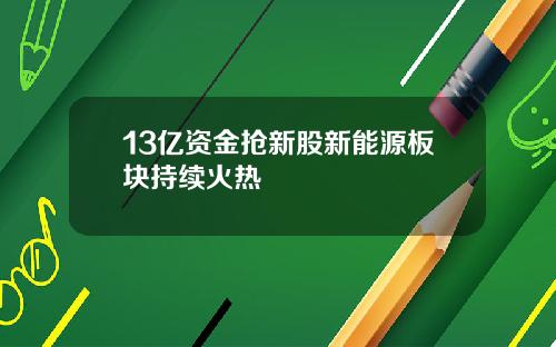 13亿资金抢新股新能源板块持续火热