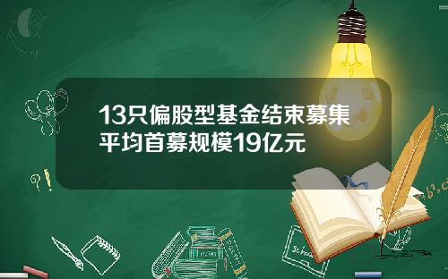 13只偏股型基金结束募集平均首募规模19亿元