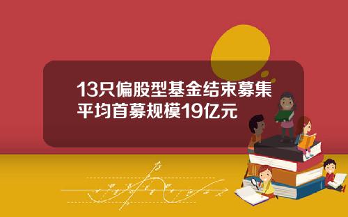 13只偏股型基金结束募集平均首募规模19亿元