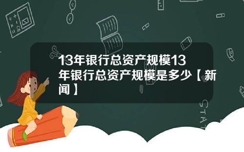 13年银行总资产规模13年银行总资产规模是多少【新闻】