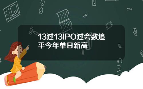 13过13IPO过会数追平今年单日新高