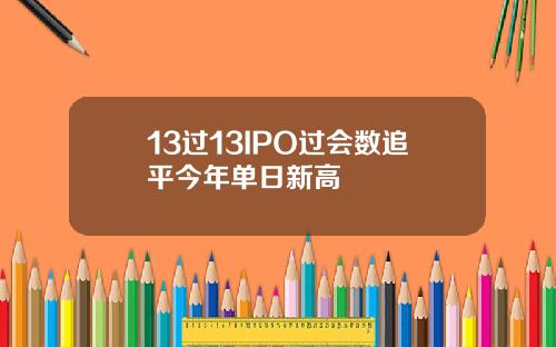 13过13IPO过会数追平今年单日新高