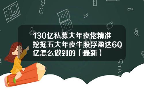 130亿私募大年夜佬精准挖掘五大年夜牛股浮盈达60亿怎么做到的【最新】