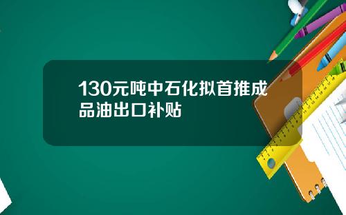 130元吨中石化拟首推成品油出口补贴