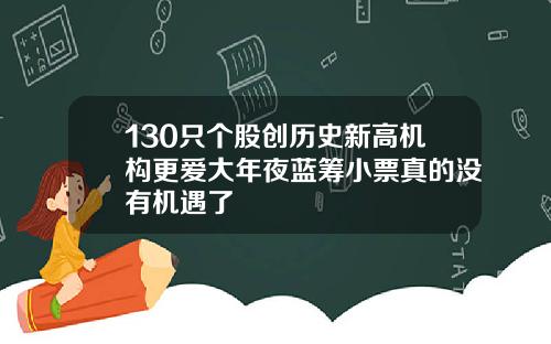 130只个股创历史新高机构更爱大年夜蓝筹小票真的没有机遇了