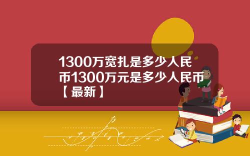 1300万宽扎是多少人民币1300万元是多少人民币【最新】