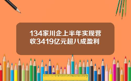 134家川企上半年实现营收3419亿元超八成盈利