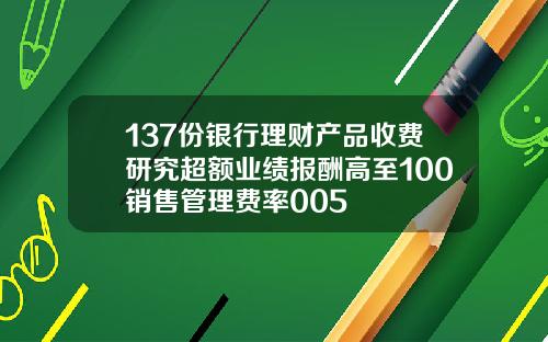 137份银行理财产品收费研究超额业绩报酬高至100销售管理费率005