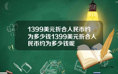 1399美元折合人民币约为多少钱1399美元折合人民币约为多少钱呢