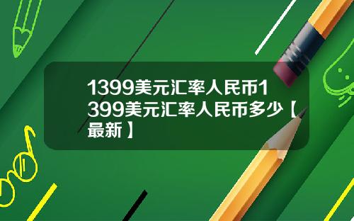 1399美元汇率人民币1399美元汇率人民币多少【最新】