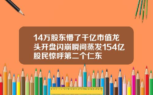 14万股东懵了千亿市值龙头开盘闪崩瞬间蒸发154亿股民惊呼第二个仁东